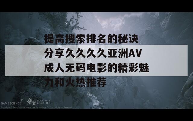 提高搜索排名的秘诀 分享久久久久亚洲AV成人无码电影的精彩魅力和火热推荐