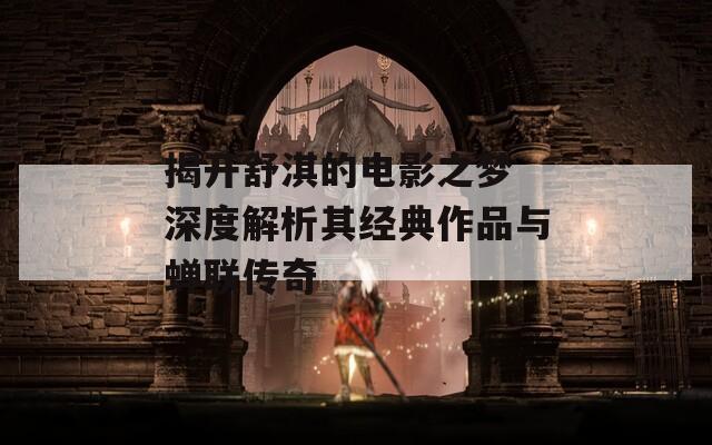 揭开舒淇的电影之梦 深度解析其经典作品与蝉联传奇