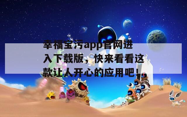 幸福宝污app官网进入下载版，快来看看这款让人开心的应用吧！