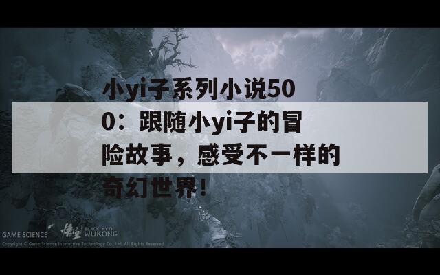 小yi子系列小说500：跟随小yi子的冒险故事，感受不一样的奇幻世界！