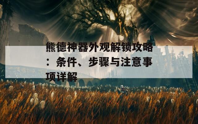 熊德神器外观解锁攻略：条件、步骤与注意事项详解
