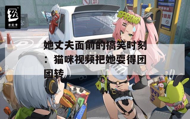她丈夫面前的搞笑时刻：猫咪视频把她耍得团团转