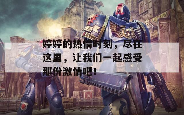 婷婷的热情时刻，尽在这里，让我们一起感受那份激情吧！