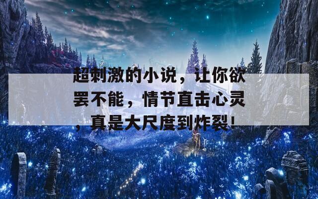 超刺激的小说，让你欲罢不能，情节直击心灵，真是大尺度到炸裂！