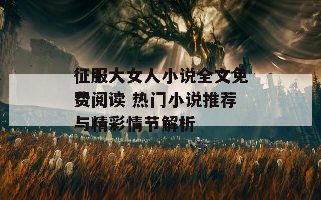 征服大女人小说全文免费阅读 热门小说推荐与精彩情节解析