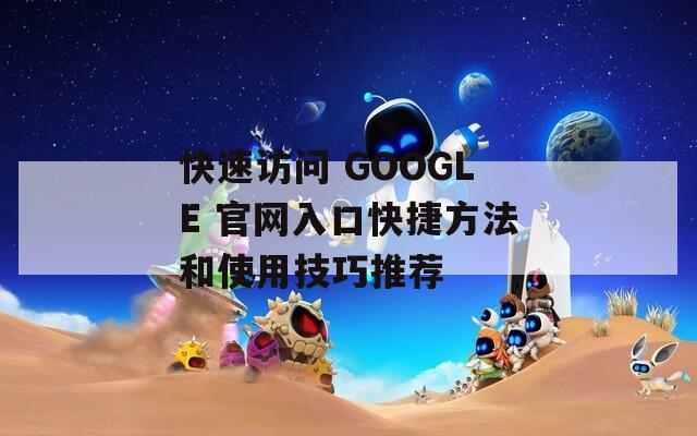 快速访问 GOOGLE 官网入口快捷方法和使用技巧推荐