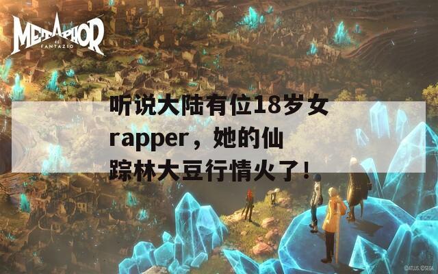 听说大陆有位18岁女rapper，她的仙踪林大豆行情火了！