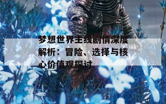 梦想世界主线剧情深度解析：冒险、选择与核心价值观探讨