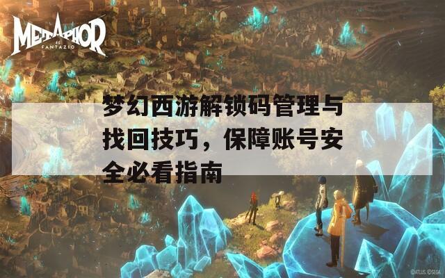 梦幻西游解锁码管理与找回技巧，保障账号安全必看指南