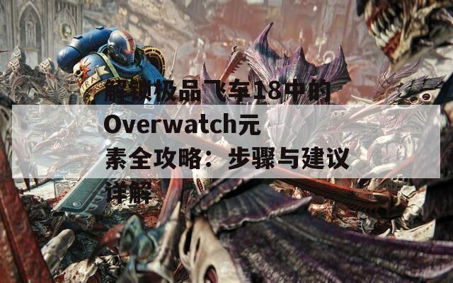 解锁极品飞车18中的Overwatch元素全攻略：步骤与建议详解