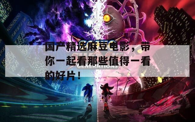 国产精选麻豆电影，带你一起看那些值得一看的好片！
