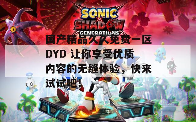 国产精品久久免费一区DYD 让你享受优质内容的无缝体验，快来试试吧！