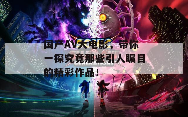 国产AV大电影，带你一探究竟那些引人瞩目的精彩作品！