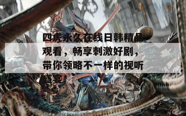 四虎永久在线日韩精品观看，畅享刺激好剧，带你领略不一样的视听盛宴！