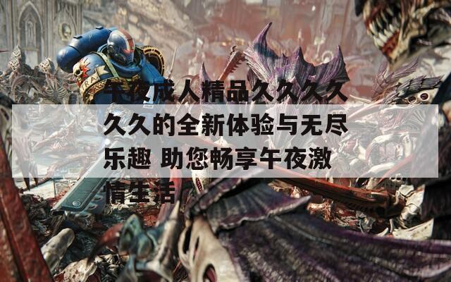 午夜成人精品久久久久久久的全新体验与无尽乐趣 助您畅享午夜激情生活