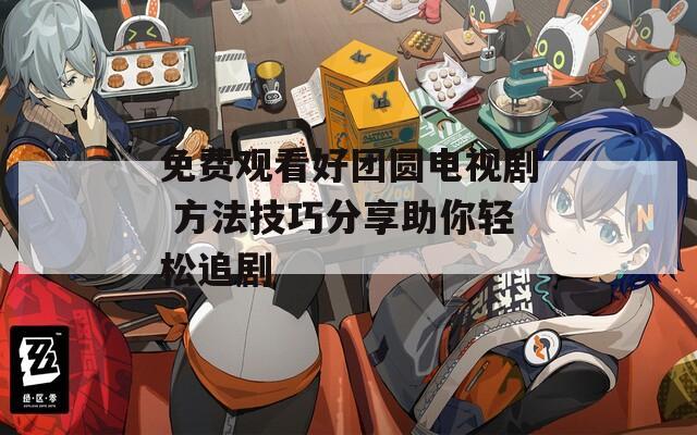 免费观看好团圆电视剧 方法技巧分享助你轻松追剧