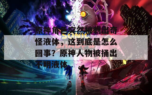 原神角色突然被刺出奇怪液体，这到底是怎么回事？原神人物被捅出不明液体