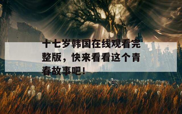 十七岁韩国在线观看完整版，快来看看这个青春故事吧！