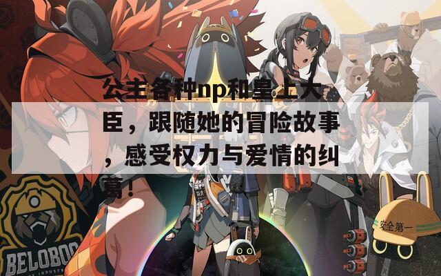 公主各种np和皇上大臣，跟随她的冒险故事，感受权力与爱情的纠葛！