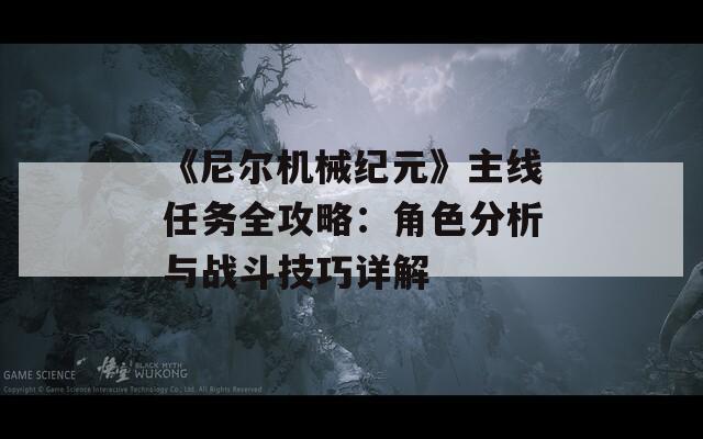 《尼尔机械纪元》主线任务全攻略：角色分析与战斗技巧详解
