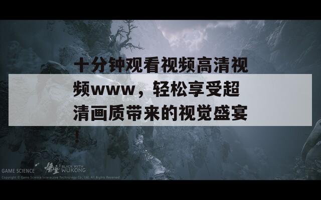 十分钟观看视频高清视频www，轻松享受超清画质带来的视觉盛宴！