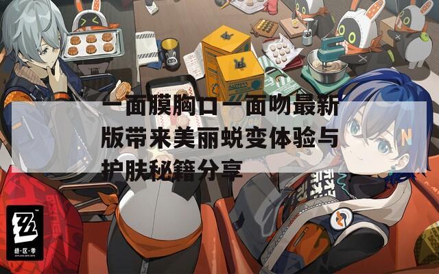 一面膜胸口一面吻最新版带来美丽蜕变体验与护肤秘籍分享
