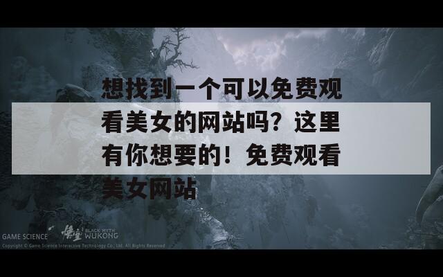 想找到一个可以免费观看美女的网站吗？这里有你想要的！免费观看美女网站