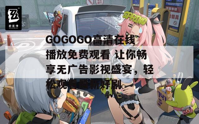 GOGOGO高清在线播放免费观看 让你畅享无广告影视盛宴，轻松观看最新好剧