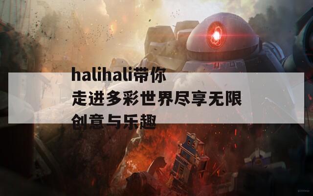 halihali带你走进多彩世界尽享无限创意与乐趣