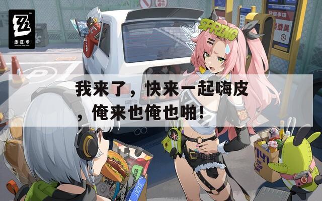 我来了，快来一起嗨皮，俺来也俺也啪！