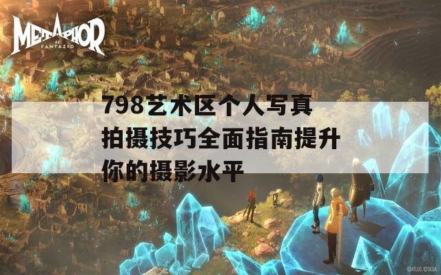 798艺术区个人写真拍摄技巧全面指南提升你的摄影水平