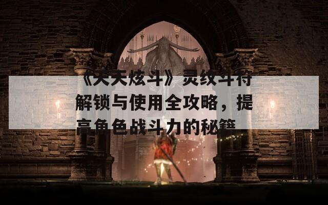 《天天炫斗》灵纹斗符解锁与使用全攻略，提高角色战斗力的秘籍