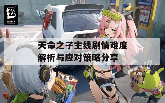 天命之子主线剧情难度解析与应对策略分享