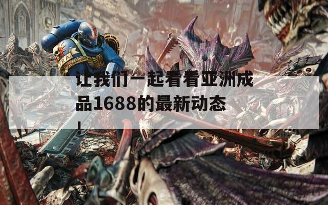 让我们一起看看亚洲成品1688的最新动态！
