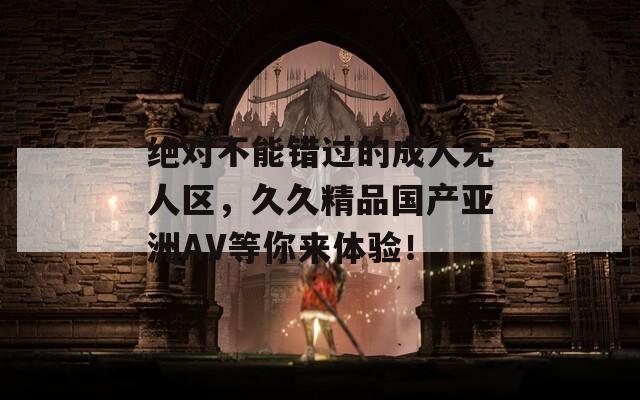 绝对不能错过的成人无人区，久久精品国产亚洲AV等你来体验！