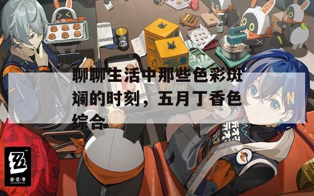 聊聊生活中那些色彩斑斓的时刻，五月丁香色综合