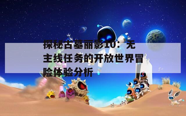 探秘古墓丽影10：无主线任务的开放世界冒险体验分析
