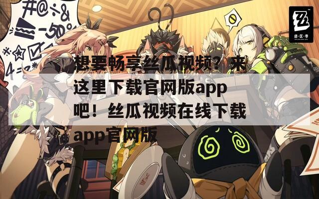 想要畅享丝瓜视频？来这里下载官网版app吧！丝瓜视频在线下载app官网版