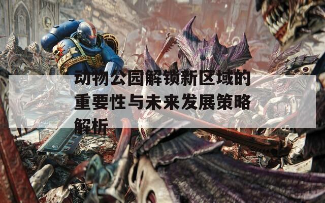 动物公园解锁新区域的重要性与未来发展策略解析