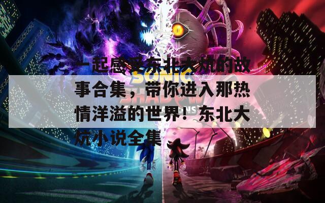 一起感受东北大炕的故事合集，带你进入那热情洋溢的世界！东北大炕小说全集