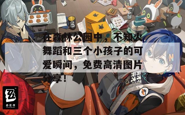 在森林公园中，不知火舞蹈和三个小孩子的可爱瞬间，免费高清图片分享！