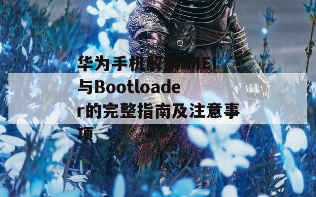 华为手机解锁IMEI与Bootloader的完整指南及注意事项