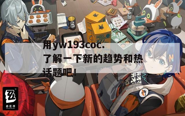 用yw193coc.了解一下新的趋势和热话题吧！