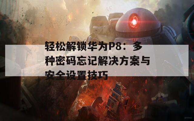 轻松解锁华为P8：多种密码忘记解决方案与安全设置技巧