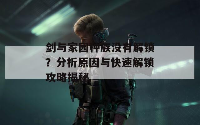剑与家园种族没有解锁？分析原因与快速解锁攻略揭秘