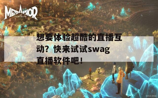 想要体验超酷的直播互动？快来试试swag直播软件吧！