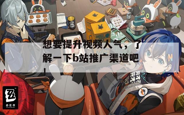 想要提升视频人气，了解一下b站推广渠道吧！