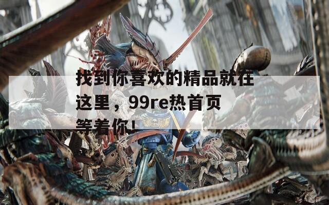 找到你喜欢的精品就在这里，99re热首页等着你！