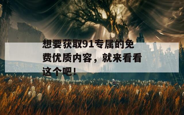 想要获取91专属的免费优质内容，就来看看这个吧！