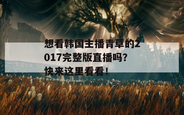 想看韩国主播青草的2017完整版直播吗？快来这里看看！